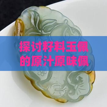 探讨籽料玉佩的原汁原味佩戴价值与挑选要点