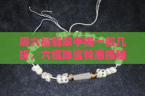 周六福翡翠手镯一般几折，六福珠宝特惠揭秘