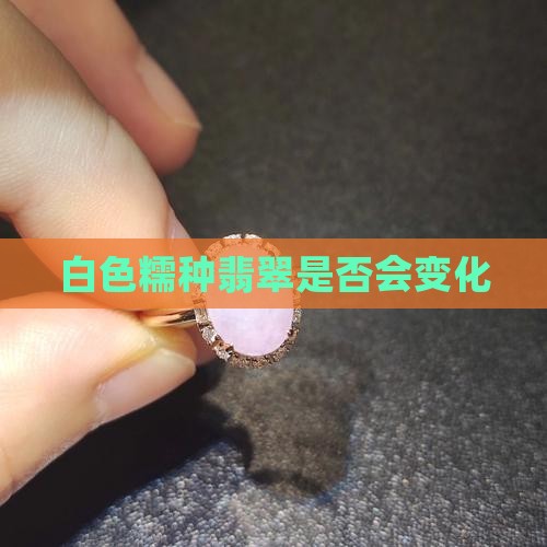 白色糯种翡翠是否会变化