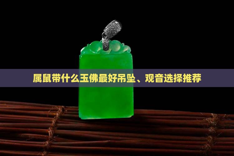 属鼠带什么玉佛最好吊坠、观音选择推荐