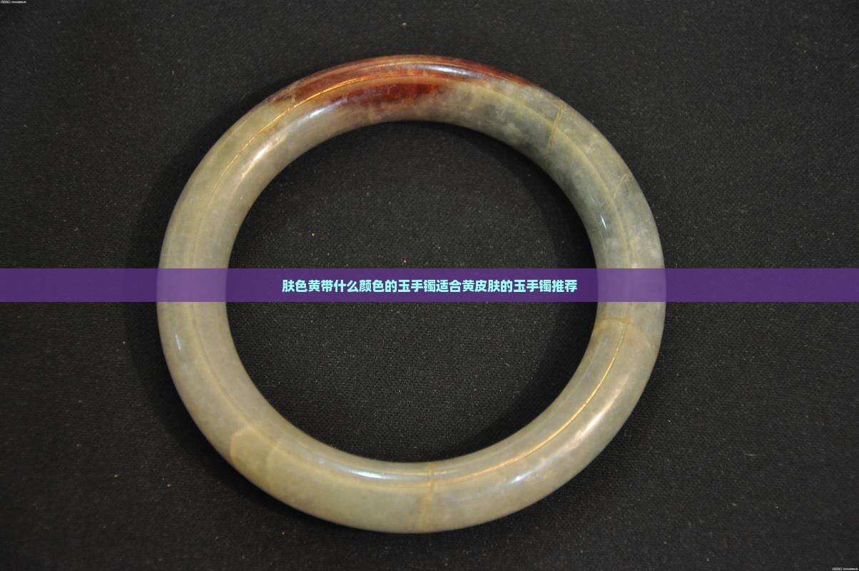 肤色黄带什么颜色的玉手镯适合黄皮肤的玉手镯推荐