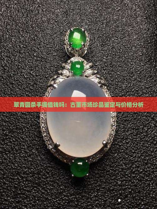 翠青圆条手镯值钱吗：古董市场珍品鉴定与价格分析