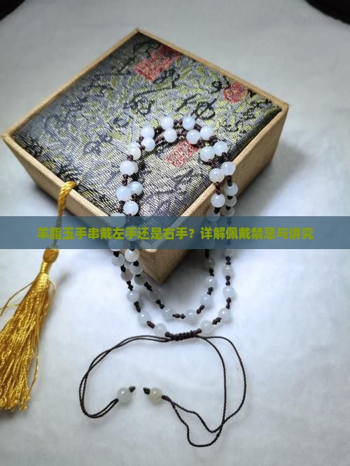 羊脂玉手串戴左手还是右手？详解佩戴禁忌与讲究
