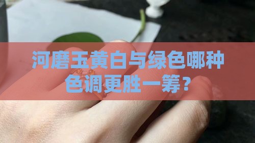 河磨玉黄白与绿色哪种色调更胜一筹？