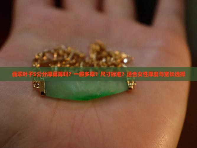 翡翠叶子5公分厚算薄吗？一般多厚？尺寸标准？适合女性厚度与宽长选择
