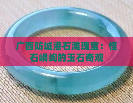 广西防城港石滩瑰宝：怪石嶙峋的玉石奇观