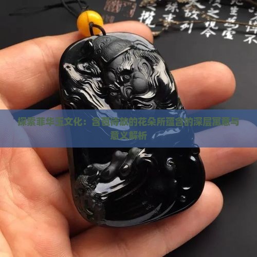 探索菲华玉文化：含苞待放的花朵所蕴含的深层寓意与意义解析