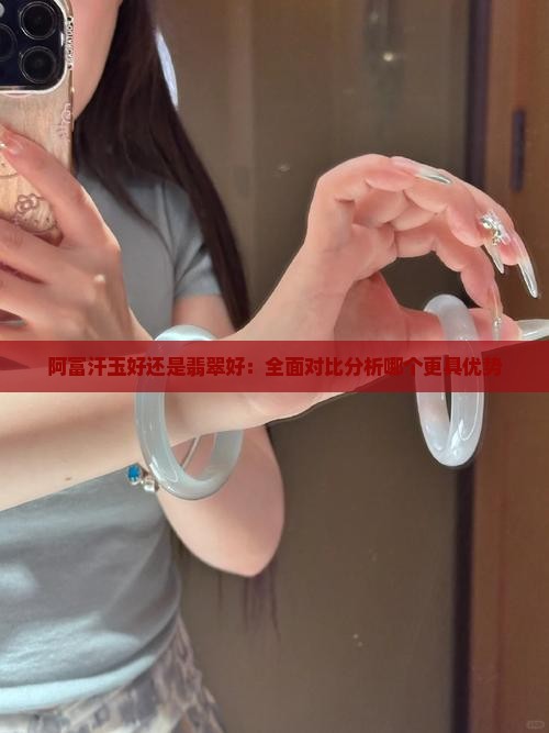 阿富汗玉好还是翡翠好：全面对比分析哪个更具优势