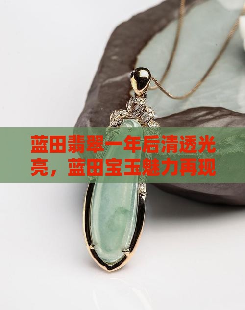 蓝田翡翠一年后清透光亮,蓝田宝玉魅力再现 蓝田翡翠一年后清透光亮,蓝田宝玉魅力再现