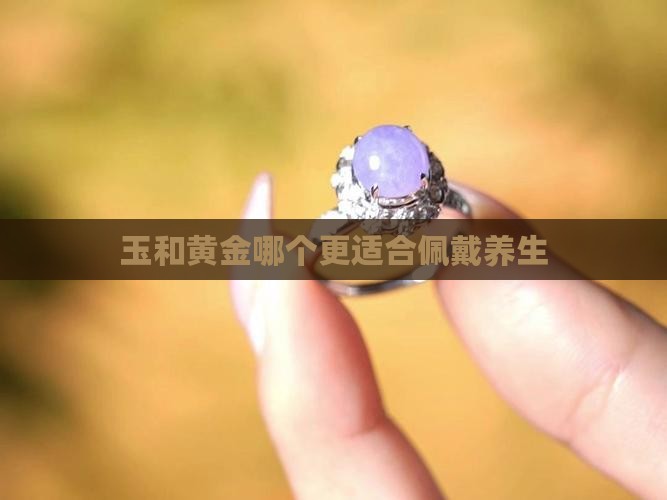 玉和黄金哪个更适合佩戴养生