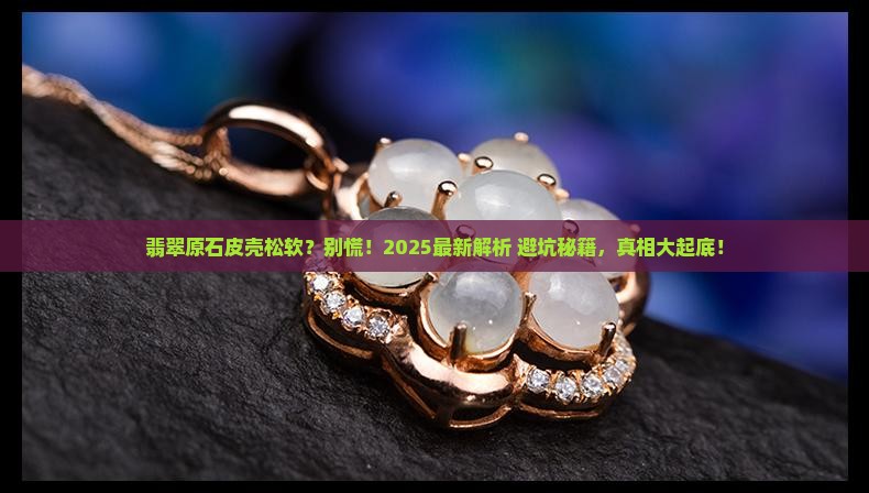 翡翠原石皮壳松软怎么回事