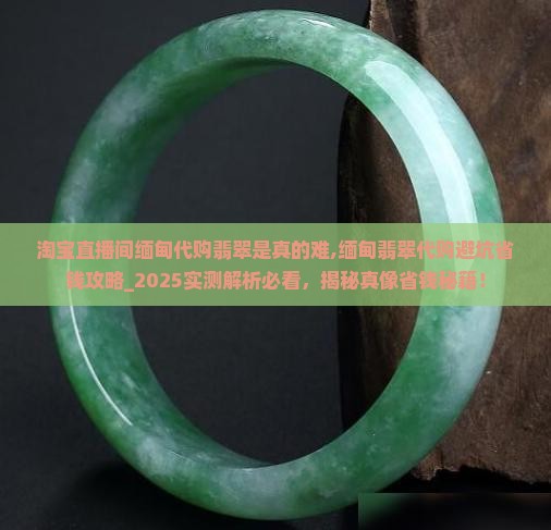 淘宝直播间缅甸代购翡翠是真的难