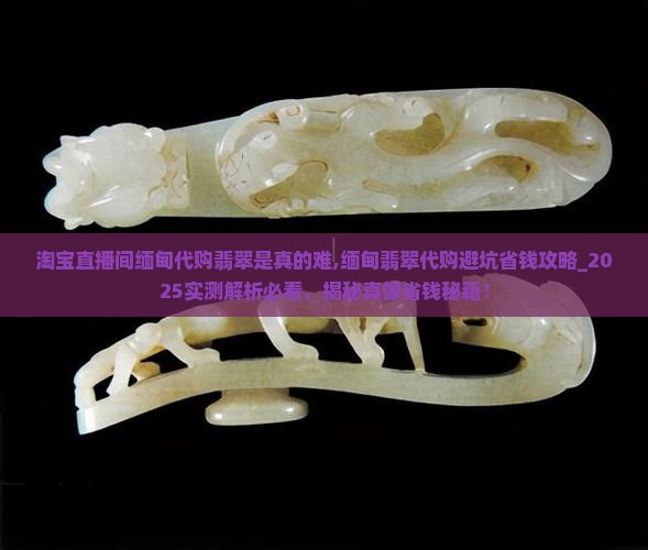淘宝直播间缅甸代购翡翠是真的难