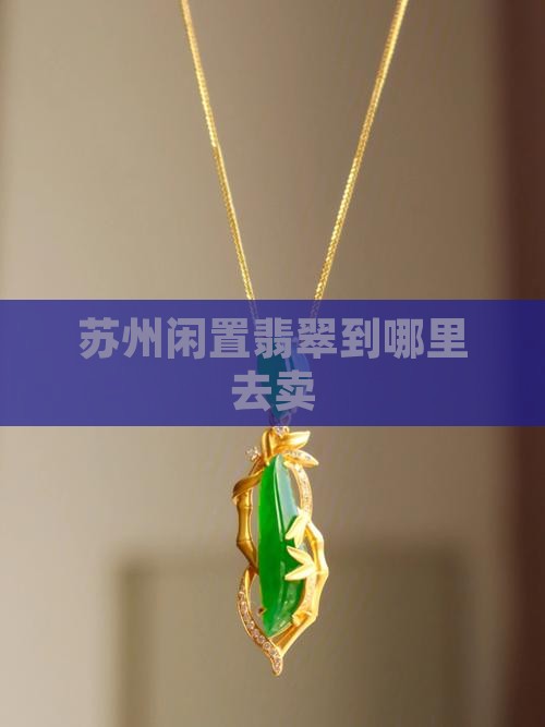 苏州闲置翡翠到哪里去卖