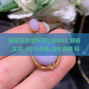珊瑚玉赞比料可以泡水吗