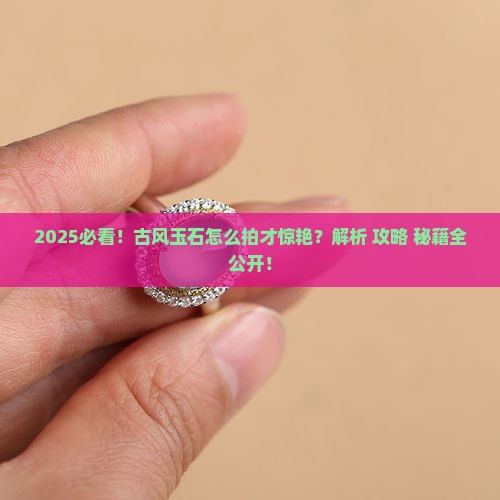 古风玉石怎么拍好看