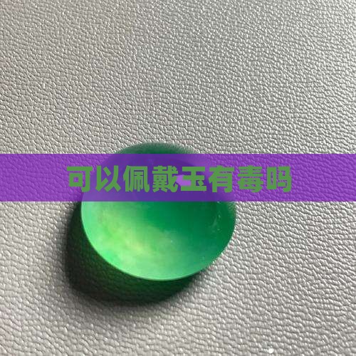 玉可以佩戴吗有毒吗 玉可以佩戴吗有毒吗