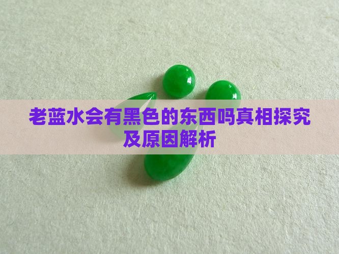 老蓝水会有黑色的东西吗真相探究及原因解析