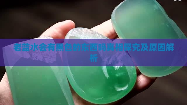 老蓝水会有黑色的东西吗真相探究及原因解析