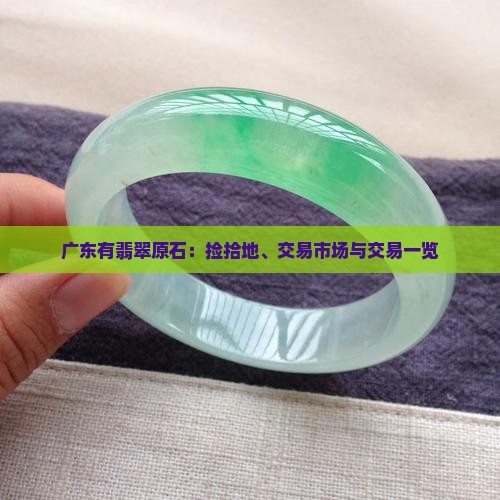 广东有翡翠原石：捡拾地、交易市场与交易一览