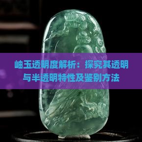 岫玉透明度解析：探究其透明与半透明特性及鉴别方法