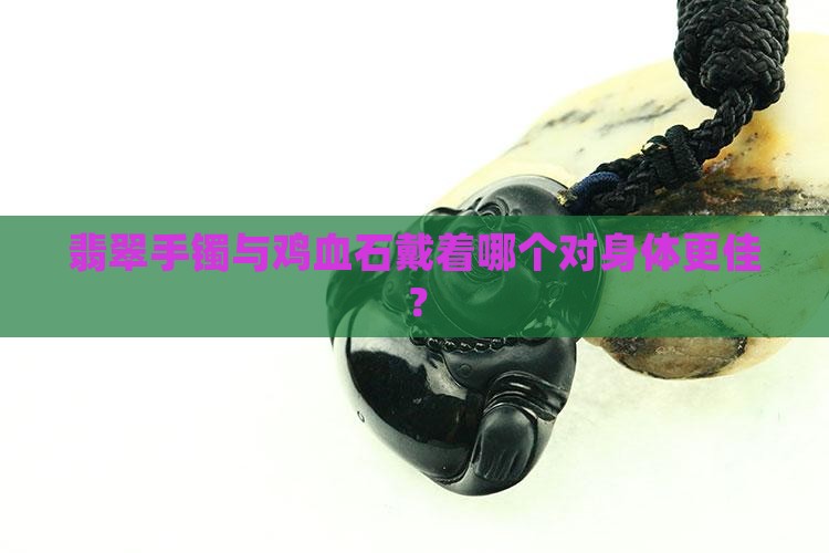 翡翠手镯与鸡血石戴着哪个对身体更佳？