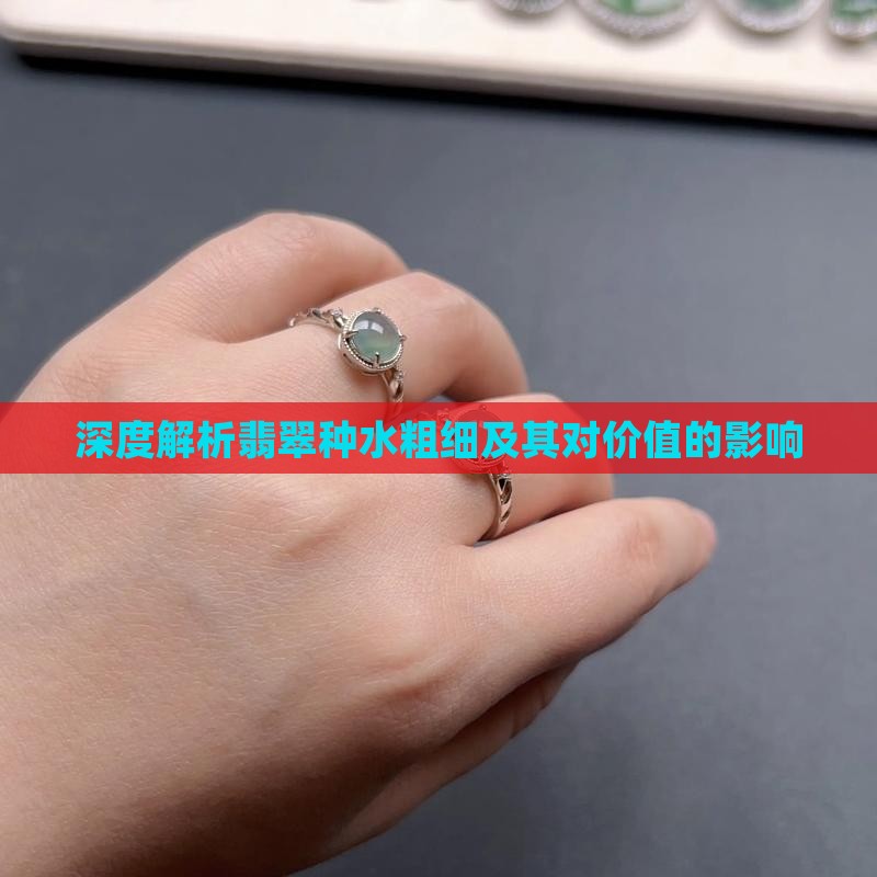 深度解析翡翠种水粗细及其对价值的影响