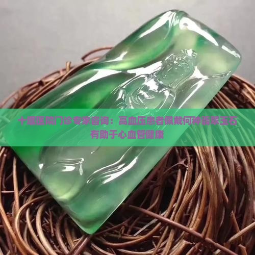 十堰医院门诊专家咨询：高血压患者佩戴何种翡翠玉石有助于心血管健康