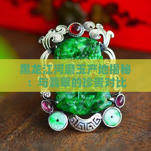 黑龙江河磨玉产地揭秘：与翡翠的珍贵对比