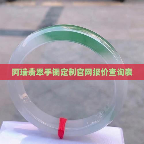 阿瑞翡翠手镯定制官网报价查询