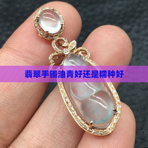 翡翠手镯油青好还是糯种好