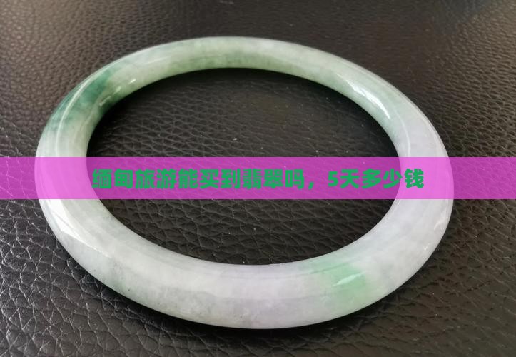 去缅甸旅游能买到玉石吗5天多少钱