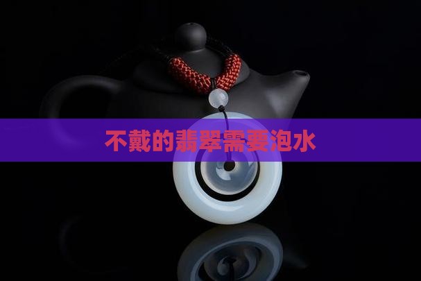 不戴的翡翠需要泡水