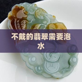 不戴的翡翠需要泡水