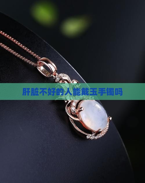肝脏不好的人能戴玉手镯吗