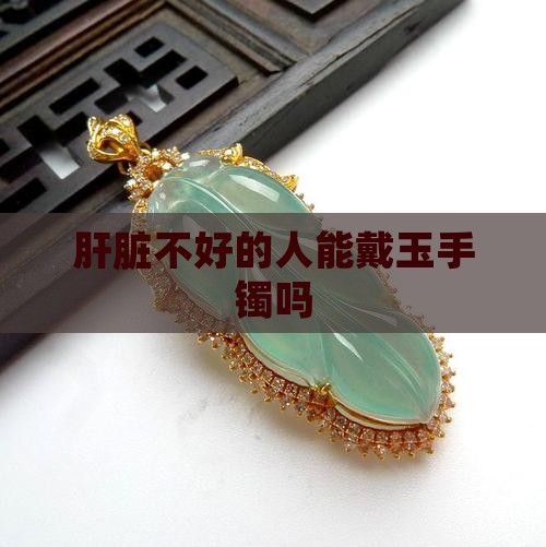 肝脏不好的人能戴玉手镯吗