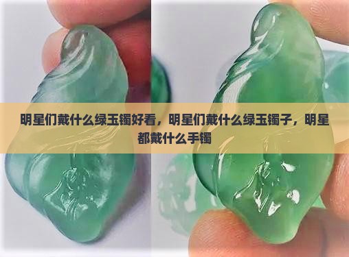 明星们戴什么绿玉镯 明星们戴什么绿玉镯