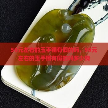50元左右的玉手镯有假的吗