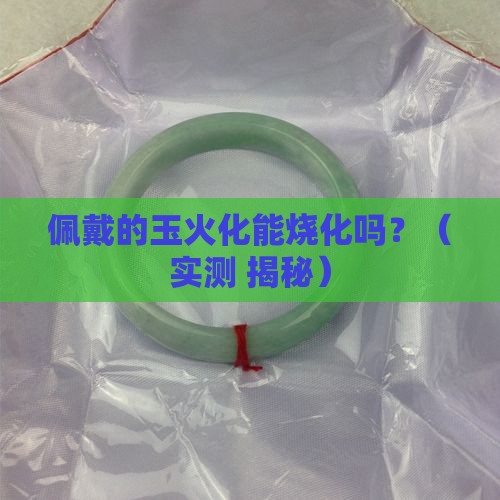 佩戴的玉火化能烧化吗
