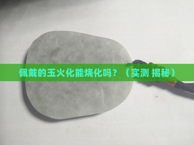 佩戴的玉火化能烧化吗