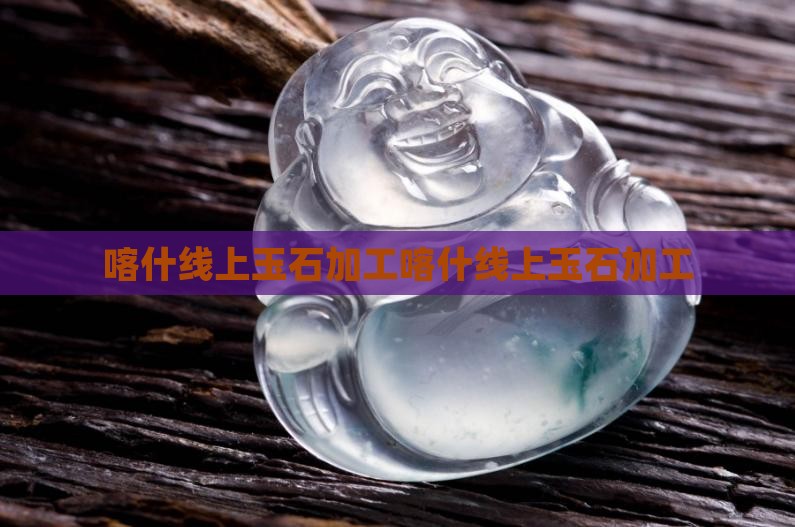 喀什线上玉石加工官网