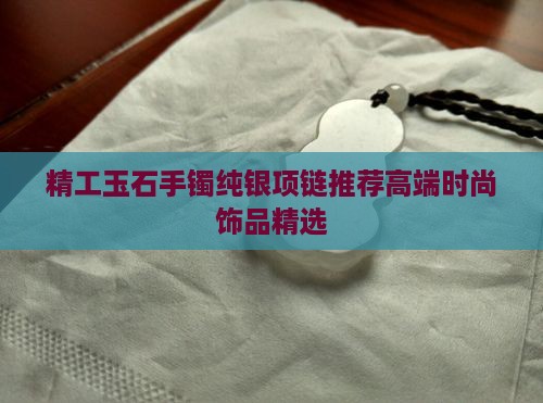 精工玉石手镯纯银项链推荐