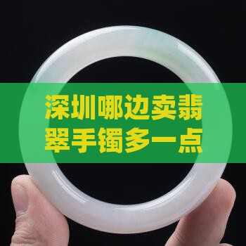 深圳哪边卖翡翠手镯多一点