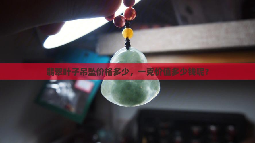 翡翠叶子吊坠价值多少钱一克呢