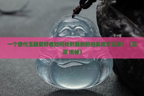 唐代玉器拍卖成交记录查询 唐代玉器拍卖成交记录查询