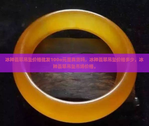 冰种翡翠吊坠价格批发100o元是真货吗