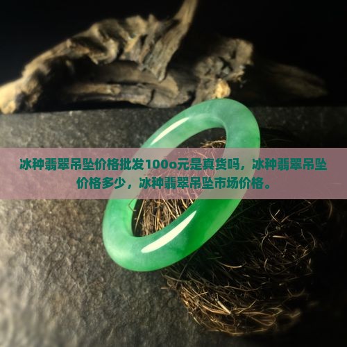 冰种翡翠吊坠价格批发100o元是真货吗
