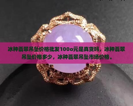 冰种翡翠吊坠价格批发100o元是真货吗