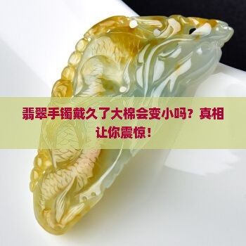 翡翠手镯佩戴时间长了大棉能变小吗 翡翠手镯佩戴时间长了大棉能变小吗