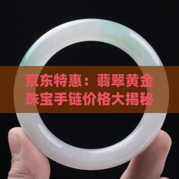 京东特惠：翡翠黄金珠宝手链价格大揭秘